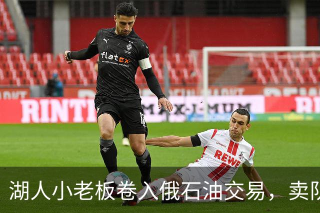 湖人小老板卷入俄石油交易，卖队风波另有牵连