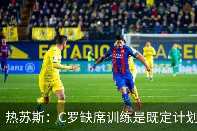 热苏斯：C罗缺席训练是既定计划，与C罗之间“没有任何争议”