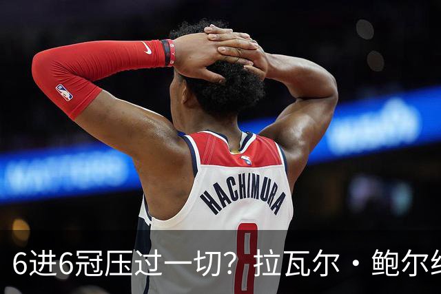 6进6冠压过一切？拉瓦尔·鲍尔给GOAT之争下了定论